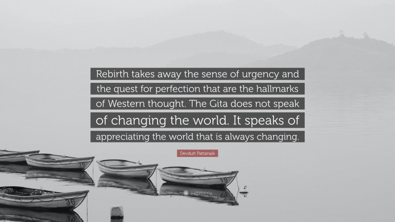 Devdutt Pattanaik Quote: “Rebirth takes away the sense of urgency and the quest for perfection that are the hallmarks of Western thought. The Gita does not speak of changing the world. It speaks of appreciating the world that is always changing.”