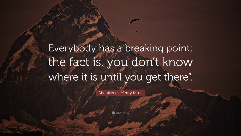Abdulazeez Henry Musa Quote: “Everybody has a breaking point; the fact is, you don’t know where it is until you get there”.”