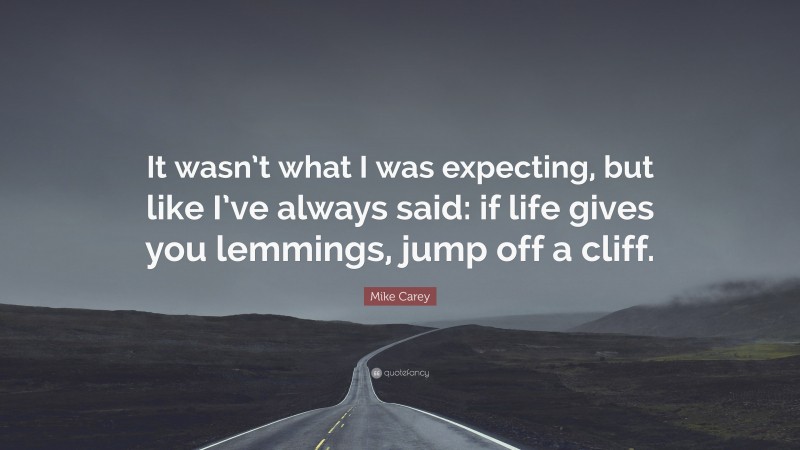 Mike Carey Quote: “It wasn’t what I was expecting, but like I’ve always said: if life gives you lemmings, jump off a cliff.”