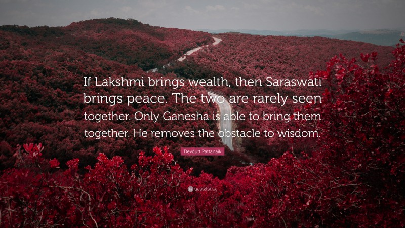 Devdutt Pattanaik Quote: “If Lakshmi brings wealth, then Saraswati brings peace. The two are rarely seen together. Only Ganesha is able to bring them together. He removes the obstacle to wisdom.”