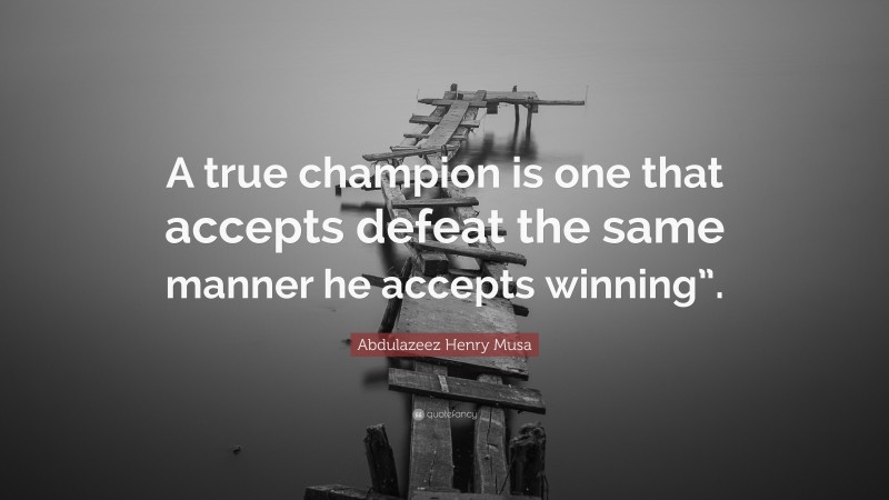 Abdulazeez Henry Musa Quote: “A true champion is one that accepts defeat the same manner he accepts winning”.”