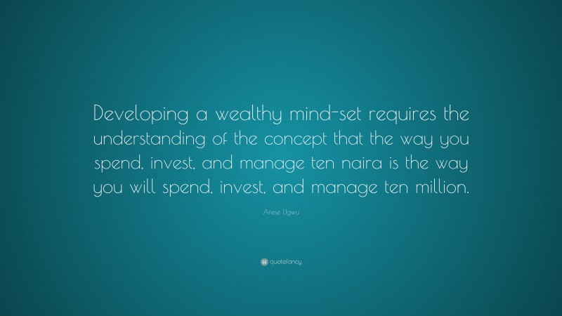 Arese Ugwu Quote: “Developing a wealthy mind-set requires the understanding of the concept that the way you spend, invest, and manage ten naira is the way you will spend, invest, and manage ten million.”