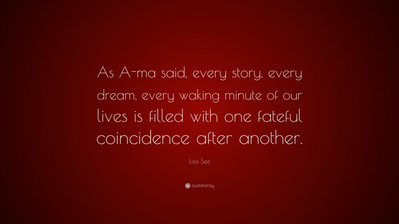 Lisa See Quote: “As A-ma said, every story, every dream, every waking minute of our lives is filled with one fateful coincidence after another.”