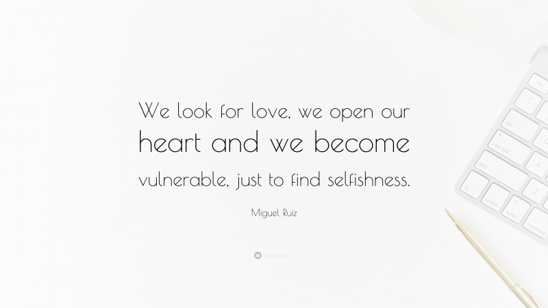 Miguel Ruiz Quote: “We look for love, we open our heart and we become vulnerable, just to find selfishness.”