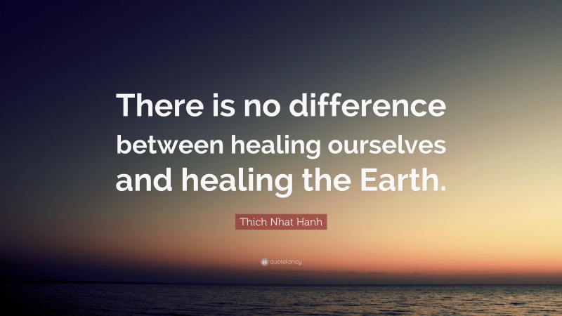 Thich Nhat Hanh Quote: “There is no difference between healing ourselves and healing the Earth.”
