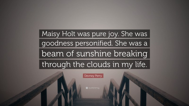 Devney Perry Quote: “Maisy Holt was pure joy. She was goodness personified. She was a beam of sunshine breaking through the clouds in my life.”