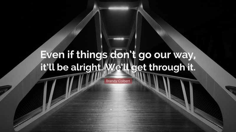 Brandy Colbert Quote: “Even if things don’t go our way, it’ll be alright. We’ll get through it.”