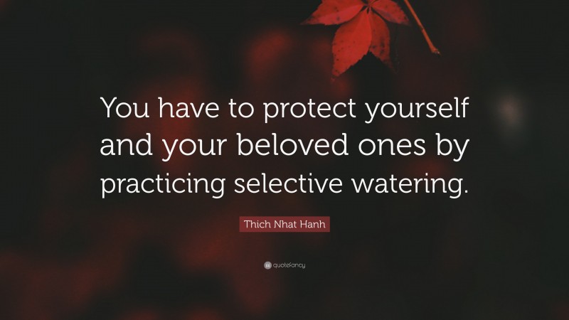 Thich Nhat Hanh Quote: “You have to protect yourself and your beloved ones by practicing selective watering.”