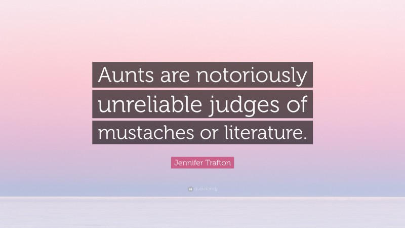 Jennifer Trafton Quote: “Aunts are notoriously unreliable judges of mustaches or literature.”
