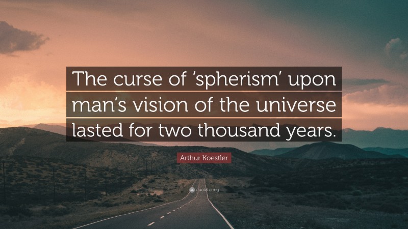 Arthur Koestler Quote: “The curse of ‘spherism’ upon man’s vision of the universe lasted for two thousand years.”