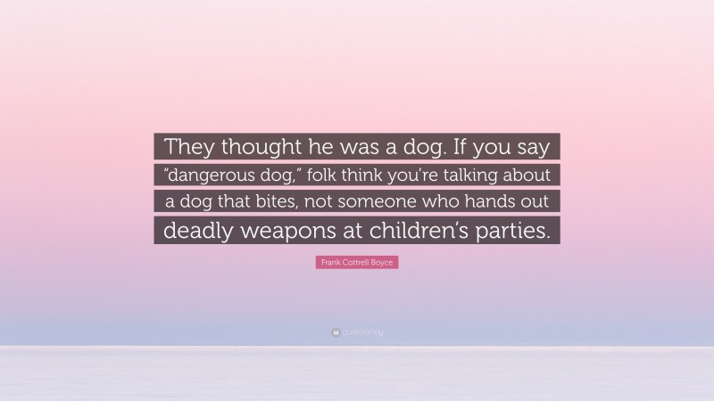 Frank Cottrell Boyce Quote: “They thought he was a dog. If you say “dangerous dog,” folk think you’re talking about a dog that bites, not someone who hands out deadly weapons at children’s parties.”