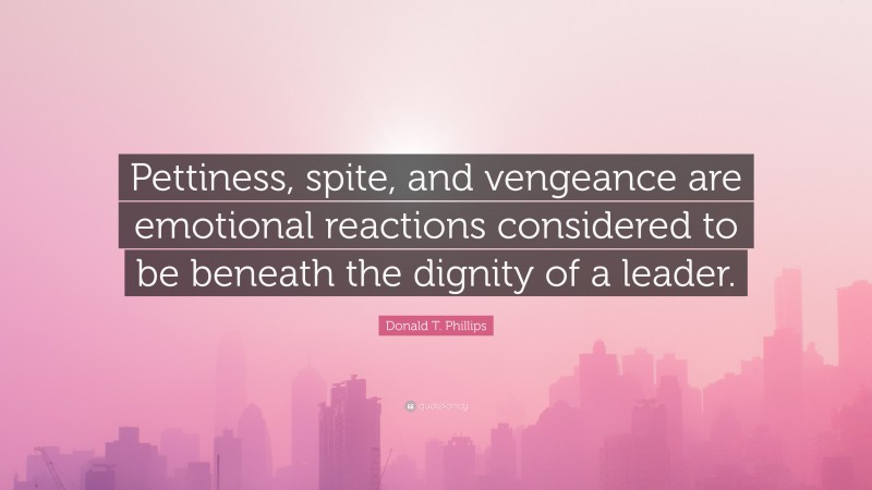 Donald T. Phillips Quote: “Pettiness, spite, and vengeance are emotional reactions considered to be beneath the dignity of a leader.”
