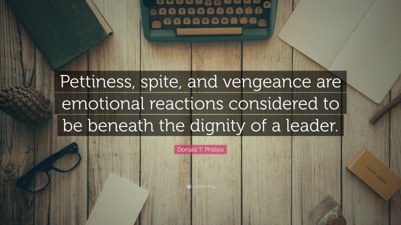 Donald T. Phillips Quote: “Pettiness, spite, and vengeance are emotional reactions considered to be beneath the dignity of a leader.”