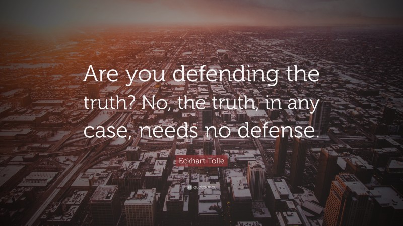 Eckhart Tolle Quote: “Are you defending the truth? No, the truth, in any case, needs no defense.”