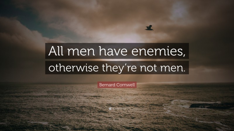 Bernard Cornwell Quote: “All men have enemies, otherwise they’re not men.”