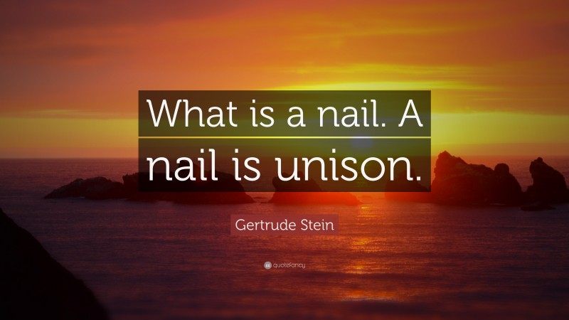 Gertrude Stein Quote: “What is a nail. A nail is unison.”