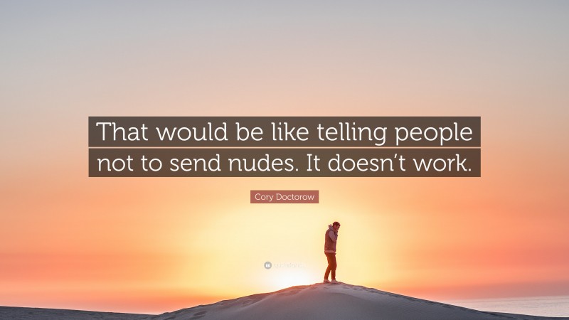 Cory Doctorow Quote: “That would be like telling people not to send nudes. It doesn’t work.”