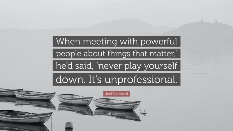Joel Shepherd Quote: “When meeting with powerful people about things that matter,’ he’d said, ’never play yourself down. It’s unprofessional.”