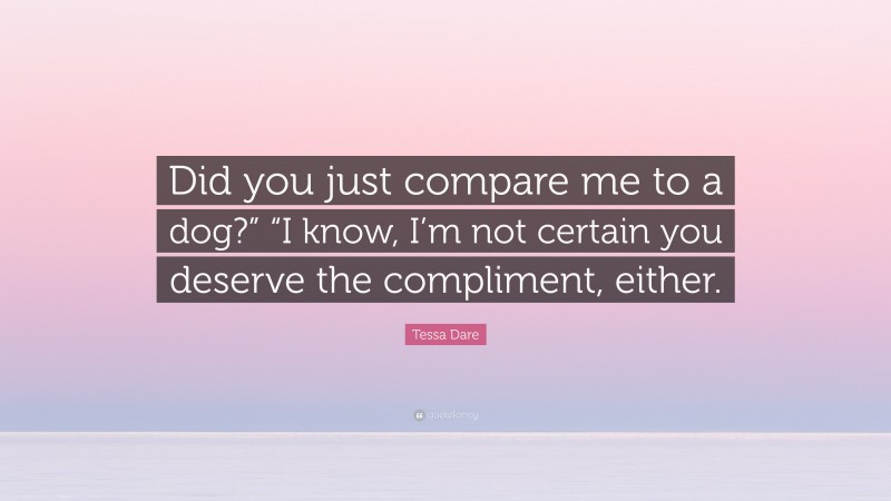 Tessa Dare Quote: “Did you just compare me to a dog?” “I know, I’m not certain you deserve the compliment, either.”