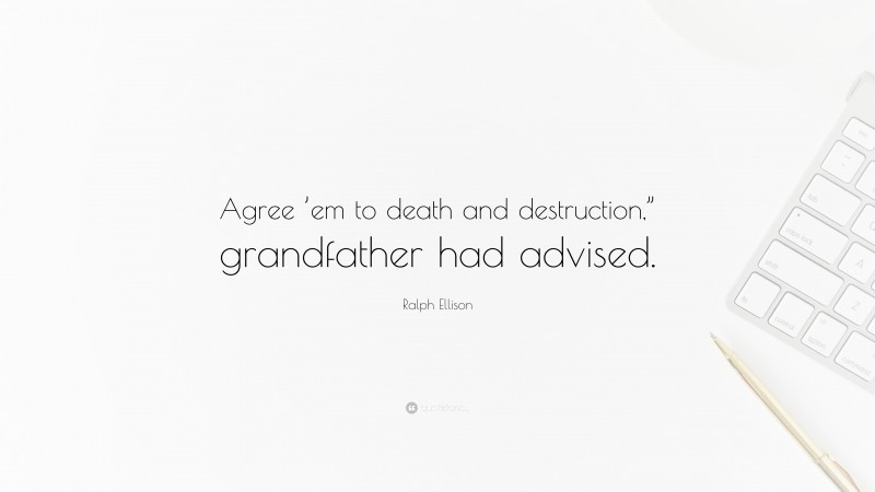 Ralph Ellison Quote: “Agree ’em to death and destruction,” grandfather had advised.”