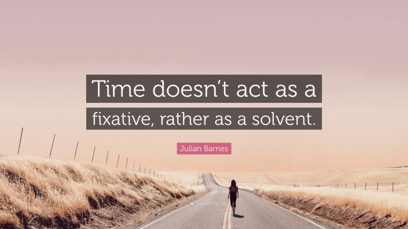 Julian Barnes Quote: “Time doesn’t act as a fixative, rather as a solvent.”