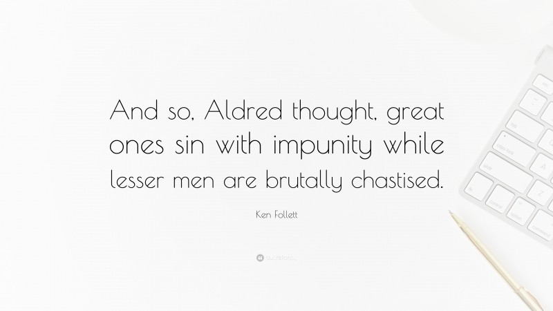 Ken Follett Quote: “And so, Aldred thought, great ones sin with impunity while lesser men are brutally chastised.”