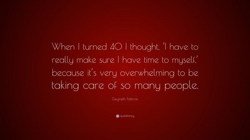 Gwyneth Paltrow Quote: “When I turned 40 I thought, ‘I have to really make sure I have time to myself,’ because it’s very overwhelming to be taking care of so many people.”
