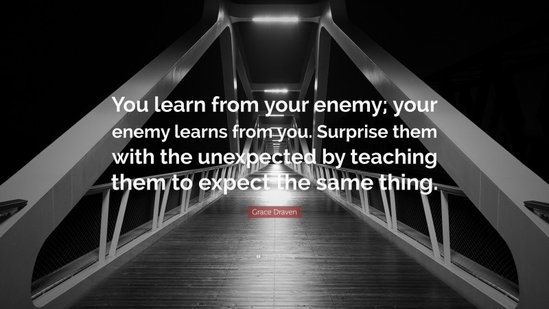 Grace Draven Quote: “You learn from your enemy; your enemy learns from you. Surprise them with the unexpected by teaching them to expect the same thing.”
