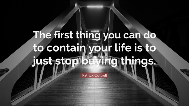 Patrick Cottrell Quote: “The first thing you can do to contain your life is to just stop buying things.”