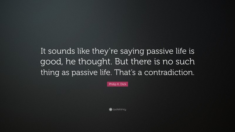 Philip K. Dick Quote: “It sounds like they’re saying passive life is good, he thought. But there is no such thing as passive life. That’s a contradiction.”