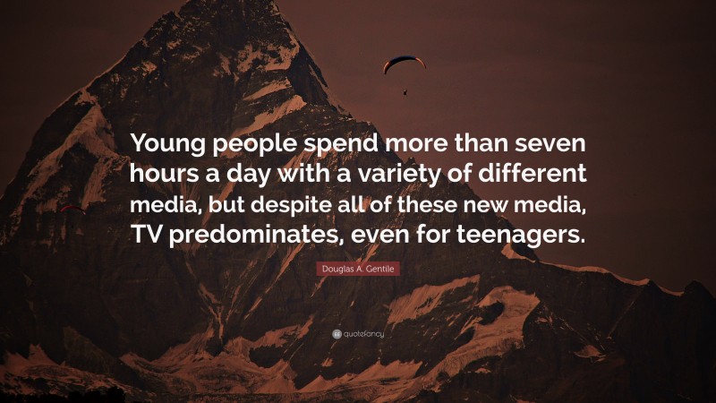 Douglas A. Gentile Quote: “Young people spend more than seven hours a day with a variety of different media, but despite all of these new media, TV predominates, even for teenagers.”