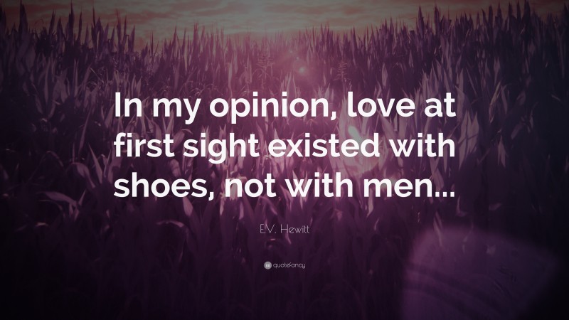 E.V. Hewitt Quote: “In my opinion, love at first sight existed with shoes, not with men...”