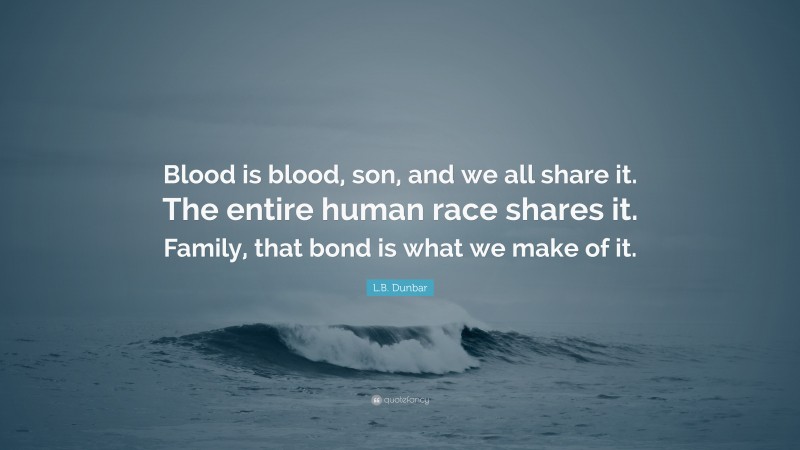 L.B. Dunbar Quote: “Blood is blood, son, and we all share it. The entire human race shares it. Family, that bond is what we make of it.”