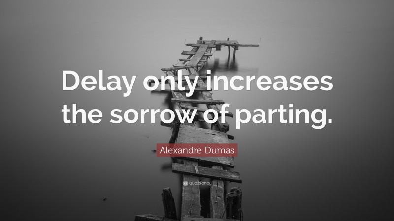 Alexandre Dumas Quote: “Delay only increases the sorrow of parting.”