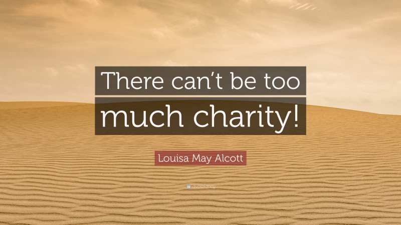 Louisa May Alcott Quote: “There can’t be too much charity!”