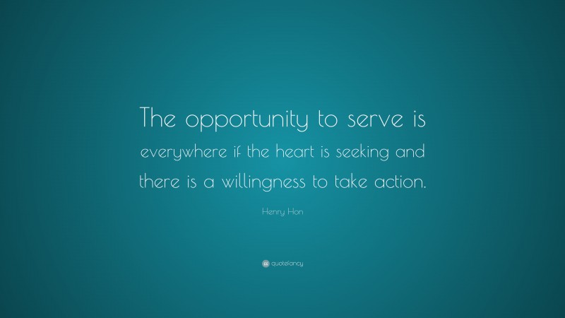 Henry Hon Quote: “The opportunity to serve is everywhere if the heart is seeking and there is a willingness to take action.”