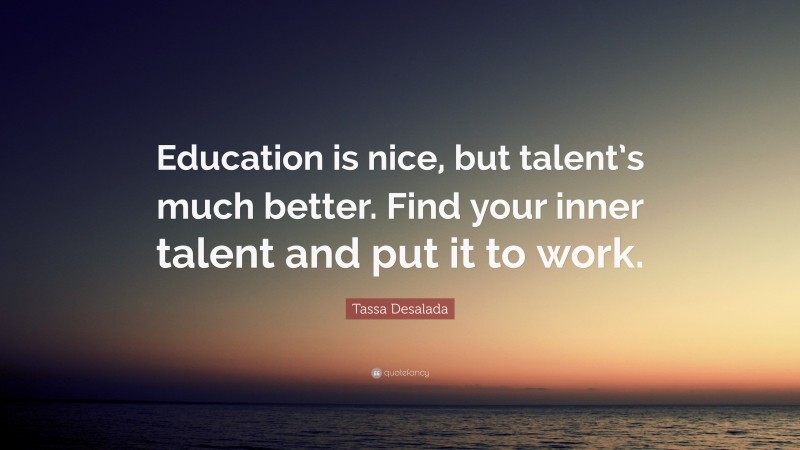 Tassa Desalada Quote: “Education is nice, but talent’s much better. Find your inner talent and put it to work.”