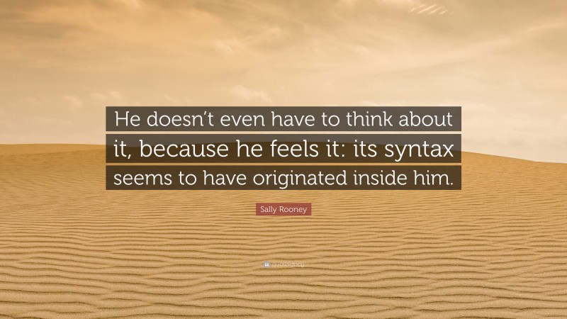 Sally Rooney Quote: “He doesn’t even have to think about it, because he feels it: its syntax seems to have originated inside him.”