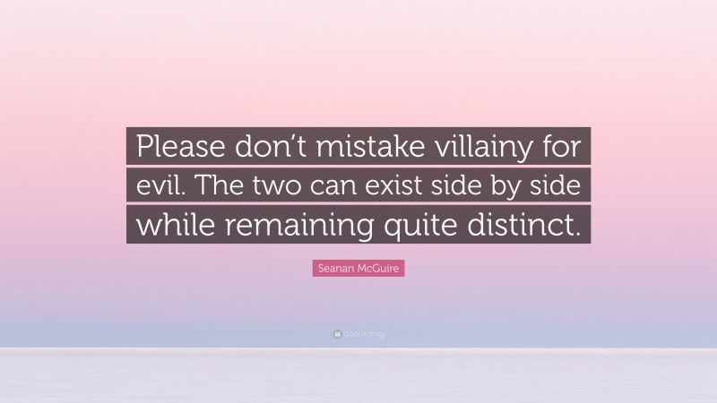Seanan McGuire Quote: “Please don’t mistake villainy for evil. The two can exist side by side while remaining quite distinct.”