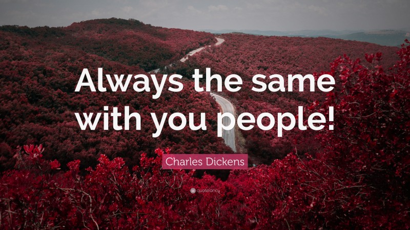 Charles Dickens Quote: “Always the same with you people!”
