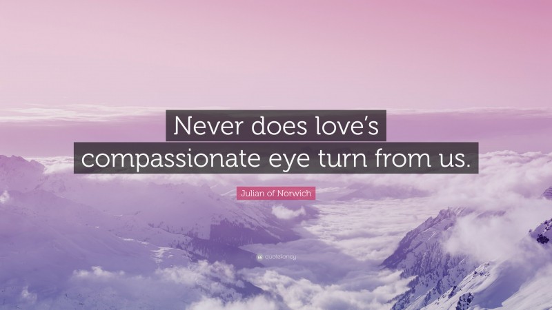 Julian of Norwich Quote: “Never does love’s compassionate eye turn from us.”