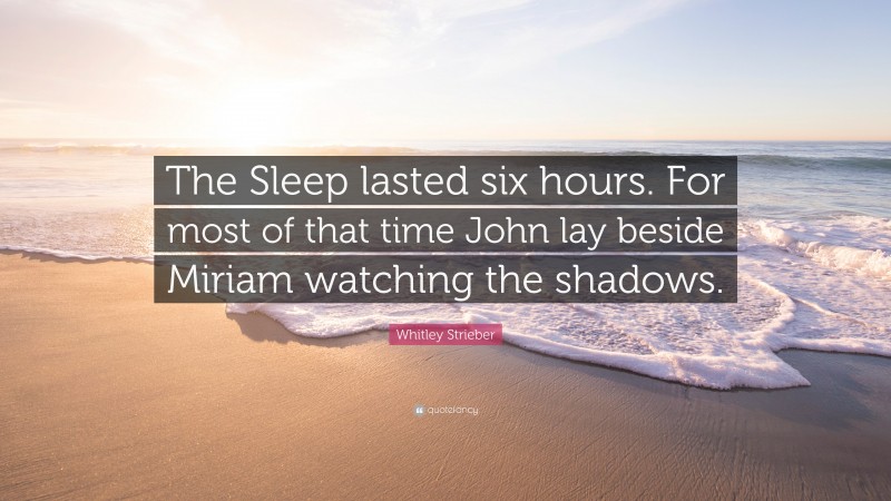 Whitley Strieber Quote: “The Sleep lasted six hours. For most of that time John lay beside Miriam watching the shadows.”