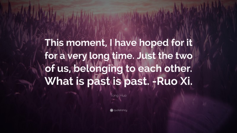 Tong Hua Quote: “This moment, I have hoped for it for a very long time. Just the two of us, belonging to each other. What is past is past. -Ruo Xi.”