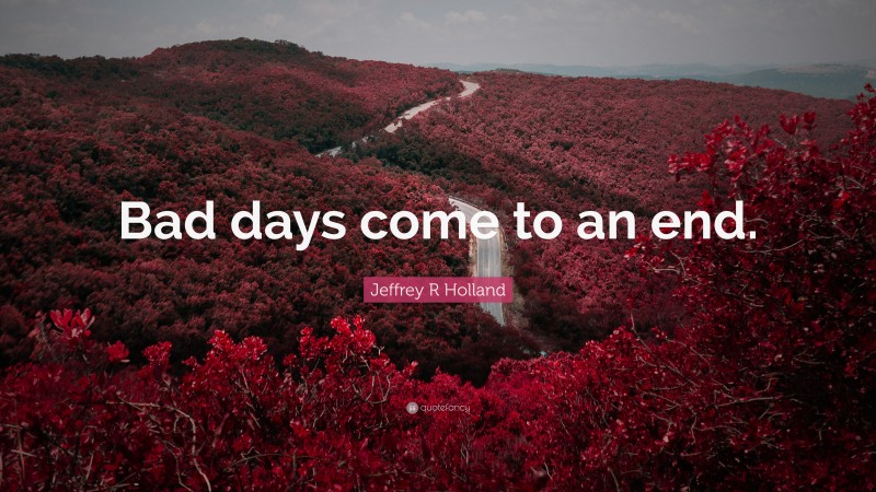 Jeffrey R Holland Quote: “Bad days come to an end.”