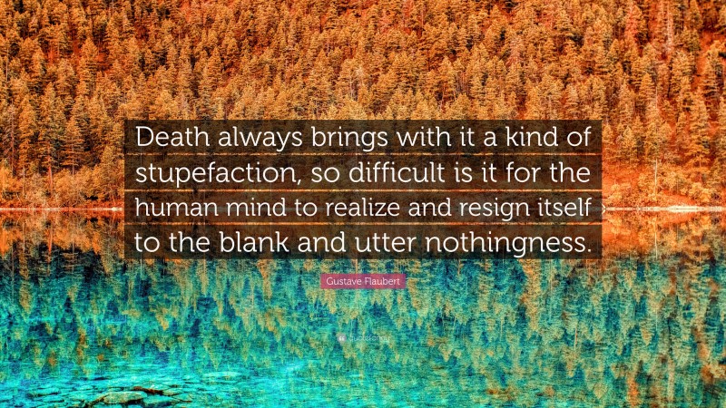 Gustave Flaubert Quote: “Death always brings with it a kind of stupefaction, so difficult is it for the human mind to realize and resign itself to the blank and utter nothingness.”