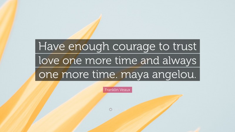 Franklin Veaux Quote: “Have enough courage to trust love one more time and always one more time. maya angelou.”