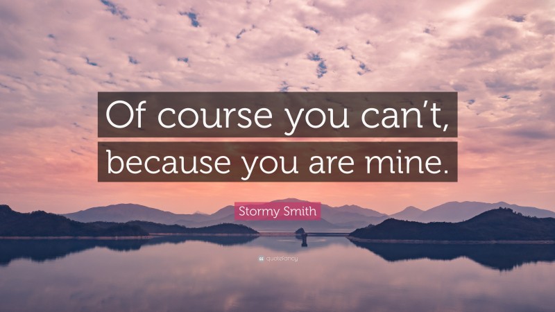 Stormy Smith Quote: “Of course you can’t, because you are mine.”