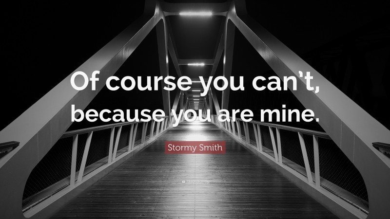 Stormy Smith Quote: “Of course you can’t, because you are mine.”
