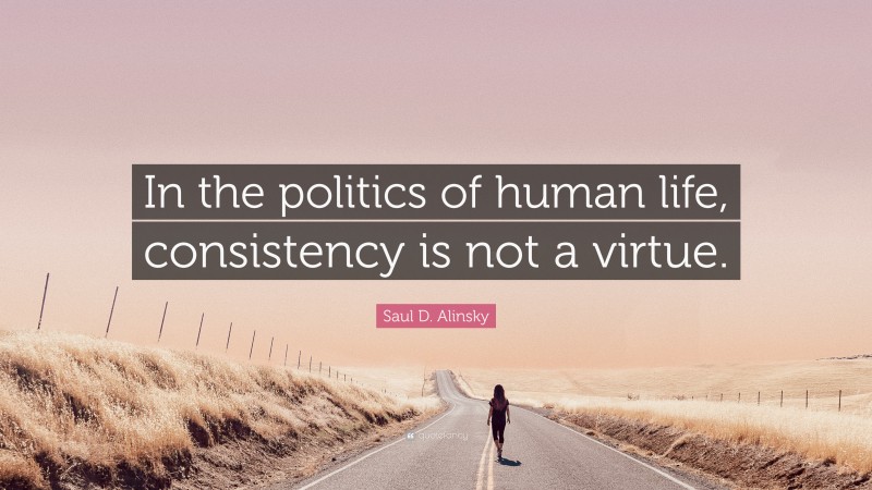 Saul D. Alinsky Quote: “In the politics of human life, consistency is not a virtue.”