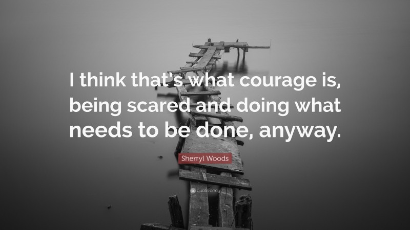 Sherryl Woods Quote: “I think that’s what courage is, being scared and doing what needs to be done, anyway.”